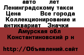 1.1) авто : 50 лет Ленинградскому такси › Цена ­ 290 - Все города Коллекционирование и антиквариат » Значки   . Амурская обл.,Константиновский р-н